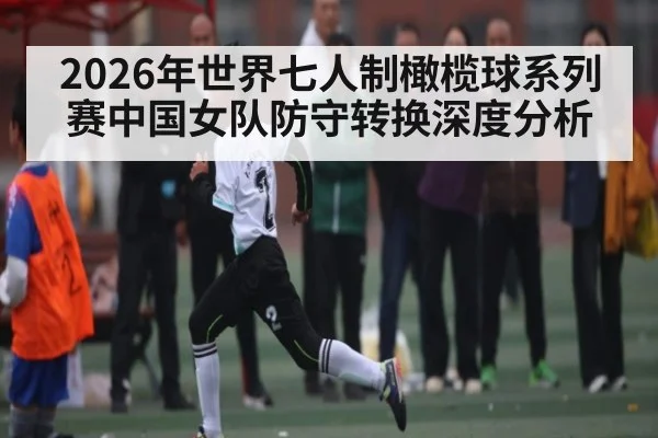 2026年世界七人制橄榄球系列赛中国女队防守转换深度分析