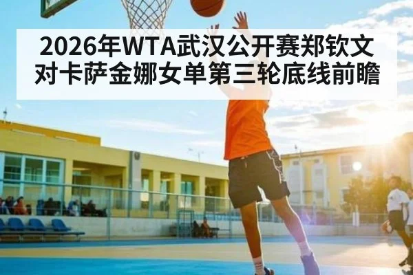 2026年WTA武汉公开赛郑钦文对卡萨金娜女单第三轮底线前瞻