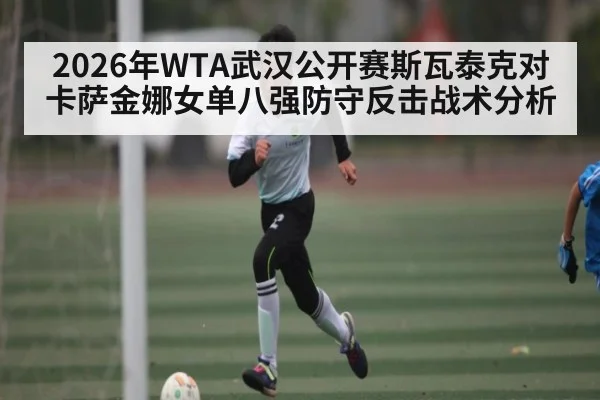 2026年WTA武汉公开赛斯瓦泰克对卡萨金娜女单八强防守反击战术分析