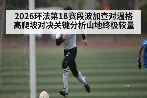 2026环法第18赛段波加查对温格高爬坡对决关键分析山地终极较量