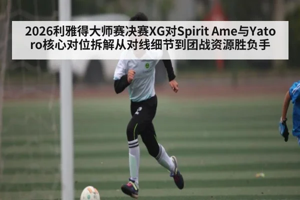 2026利雅得大师赛决赛XG对Spirit Ame与Yatoro核心对位拆解从对线细节到团战资源胜负手
